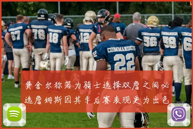 费舍尔称若为骑士选择双詹之间必选詹姆斯因其季后赛表现更为出色