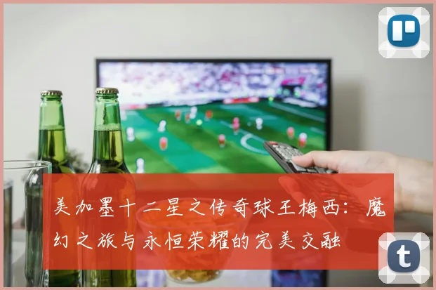 美加墨十二星之传奇球王梅西：魔幻之旅与永恒荣耀的完美交融
