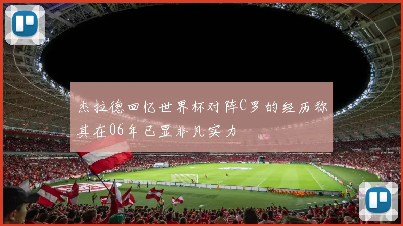 杰拉德回忆世界杯对阵C罗的经历称其在06年已显非凡实力