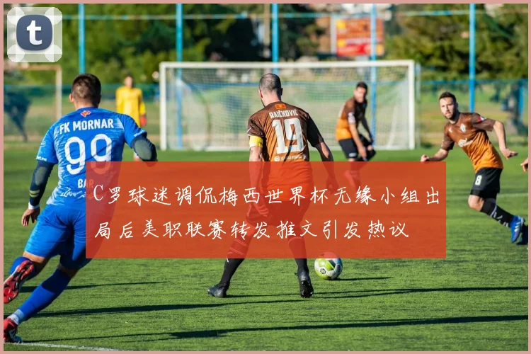 C罗球迷调侃梅西世界杯无缘小组出局后美职联赛转发推文引发热议