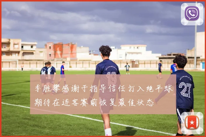 季胜攀感谢于指导信任打入绝平球期待在连客赛前恢复最佳状态