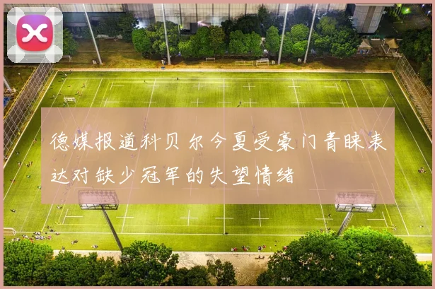 德媒报道科贝尔今夏受豪门青睐表达对缺少冠军的失望情绪