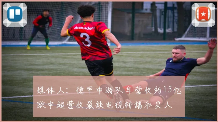 媒体人：德甲中游队年营收约15亿欧中超营收最缺电视转播和卖人