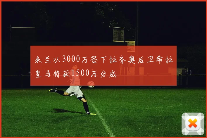米兰以3000万签下拉齐奥后卫希拉皇马将获1500万分成