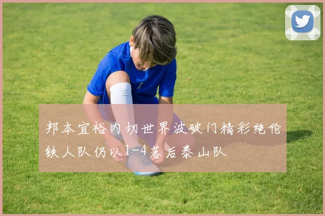 邦本宜裕内切世界波破门精彩绝伦铁人队仍以1-4落后泰山队