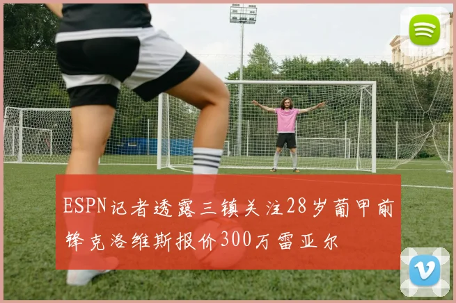 ESPN记者透露三镇关注28岁葡甲前锋克洛维斯报价300万雷亚尔