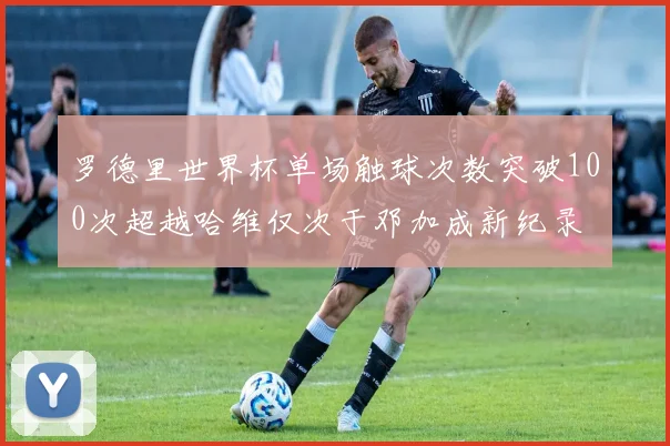 罗德里世界杯单场触球次数突破100次超越哈维仅次于邓加成新纪录