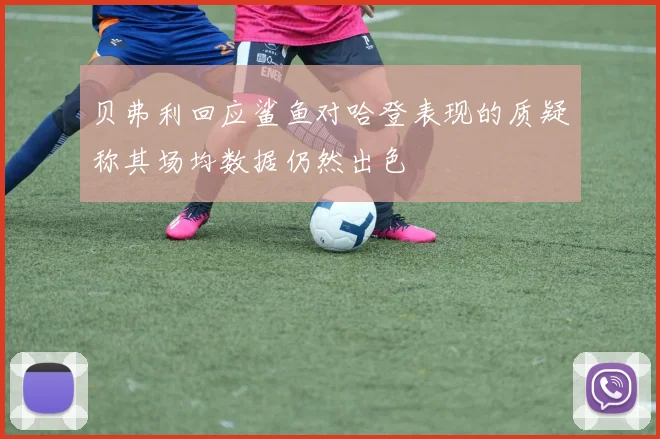 贝弗利回应鲨鱼对哈登表现的质疑称其场均数据仍然出色
