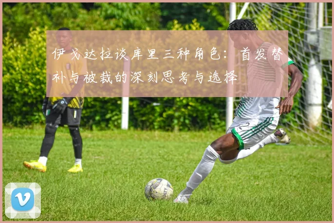 伊戈达拉谈库里三种角色：首发替补与被裁的深刻思考与选择