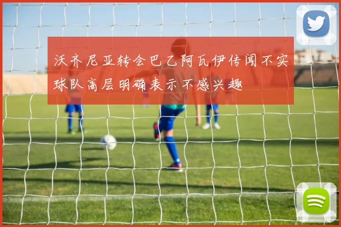 沃齐尼亚转会巴乙阿瓦伊传闻不实球队高层明确表示不感兴趣