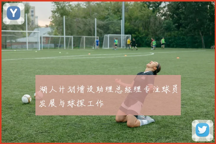 湖人计划增设助理总经理专注球员发展与球探工作