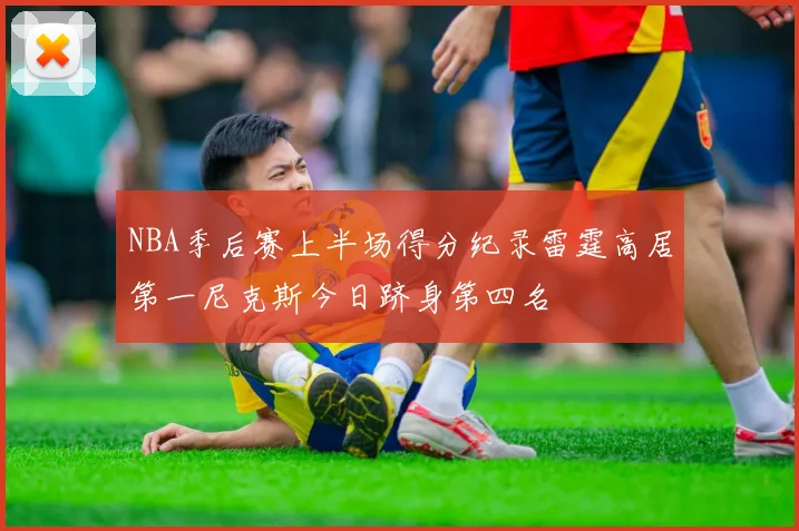 NBA季后赛上半场得分纪录雷霆高居第一尼克斯今日跻身第四名