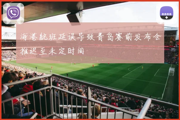 海港航班延误导致青岛赛前发布会推迟至未定时间