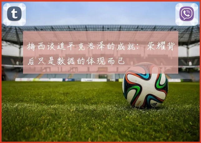 梅西谈追平克洛泽的成就：荣耀背后只是数据的体现而已