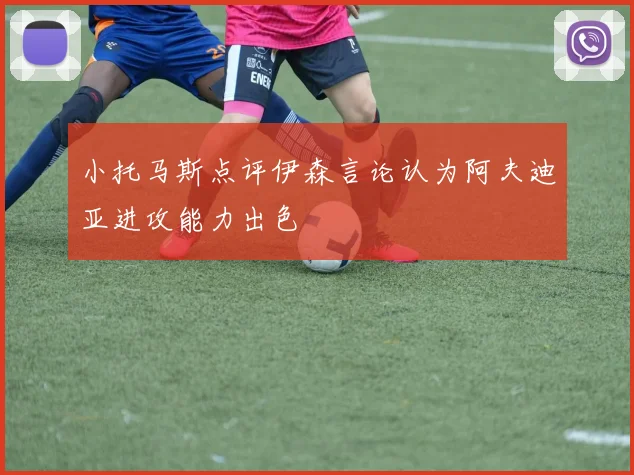 小托马斯点评伊森言论认为阿夫迪亚进攻能力出色