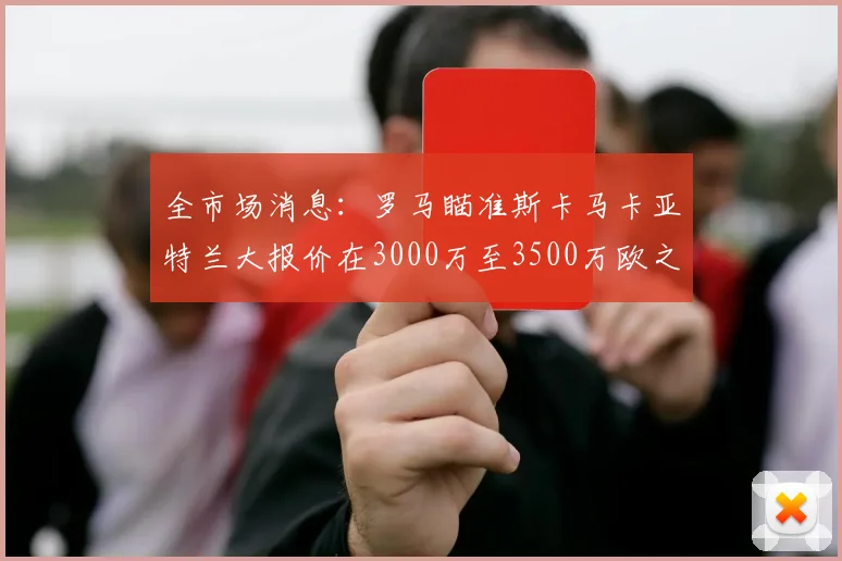 全市场消息：罗马瞄准斯卡马卡亚特兰大报价在3000万至3500万欧之间