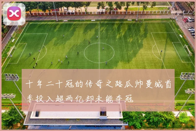 十年二十冠的传奇之路瓜帅曼城首季投入超两亿却未能夺冠