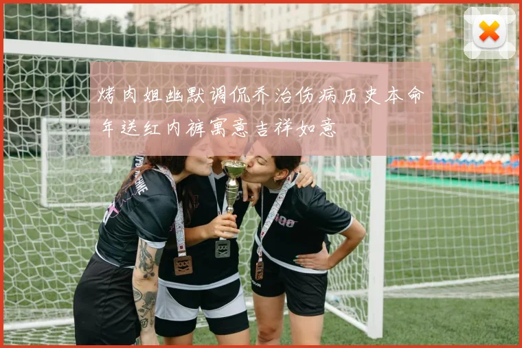 烤肉姐幽默调侃乔治伤病历史本命年送红内裤寓意吉祥如意