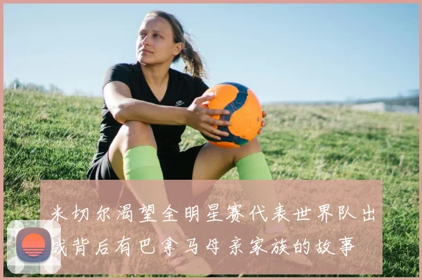 米切尔渴望全明星赛代表世界队出战背后有巴拿马母亲家族的故事