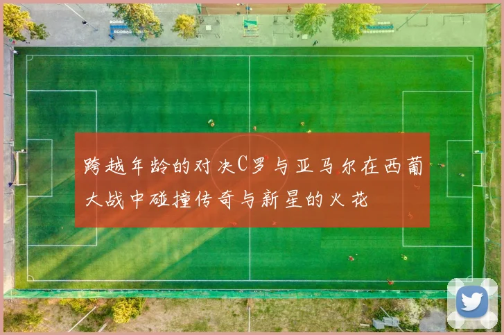 跨越年龄的对决C罗与亚马尔在西葡大战中碰撞传奇与新星的火花
