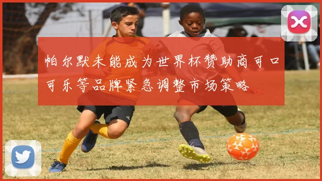帕尔默未能成为世界杯赞助商可口可乐等品牌紧急调整市场策略