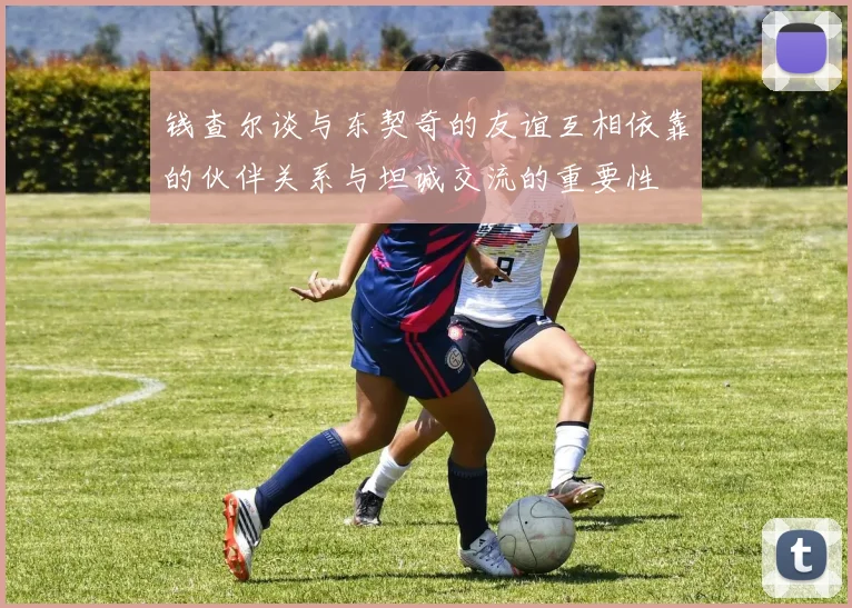 钱查尔谈与东契奇的友谊互相依靠的伙伴关系与坦诚交流的重要性