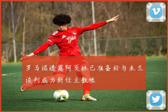 罗马诺透露阿莫林已准备好与米兰谈判成为新任主教练
