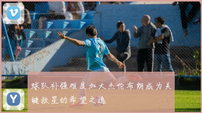 球队补强难度加大杰伦布朗成为关键救星的希望之选