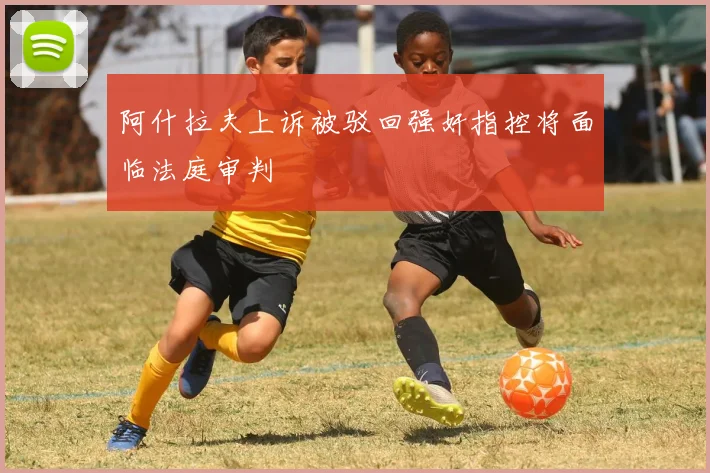 阿什拉夫上诉被驳回强奸指控将面临法庭审判