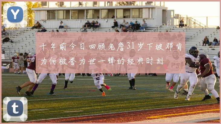十年前今日回顾老詹31岁下坡邓肯为何被誉为世一锋的经典时刻