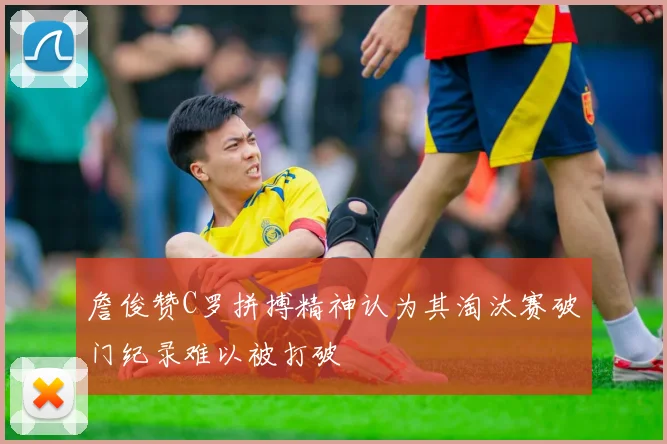 詹俊赞C罗拼搏精神认为其淘汰赛破门纪录难以被打破