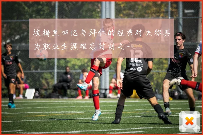 埃梅里回忆与拜仁的经典对决称其为职业生涯难忘时刻之一