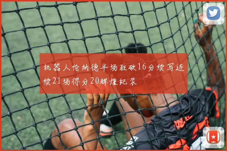 机器人伦纳德半场狂砍16分续写连续21场得分20辉煌纪录