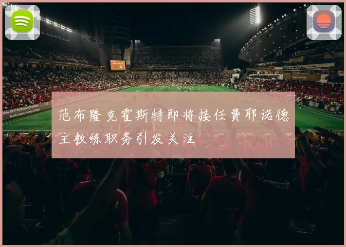 范布隆克霍斯特即将接任费耶诺德主教练职务引发关注