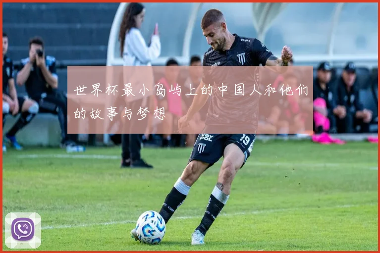 世界杯最小岛屿上的中国人和他们的故事与梦想