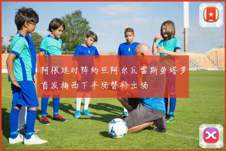 阿根廷对阵约旦阿尔瓦雷斯劳塔罗首发梅西下半场替补出场