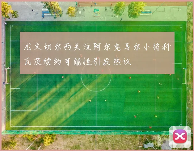 尤文切尔西关注阿尔克马尔小将科瓦茨续约可能性引发热议
