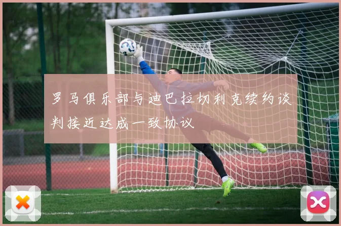 罗马俱乐部与迪巴拉切利克续约谈判接近达成一致协议
